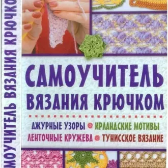 Самоучитель вязания крючком: ажурные узоры, ирландские мотивы, ленточные кружева, тунисское вязание Автор- Т